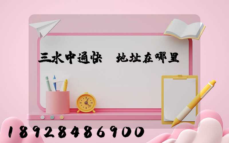 三水中通快遞地址在哪里