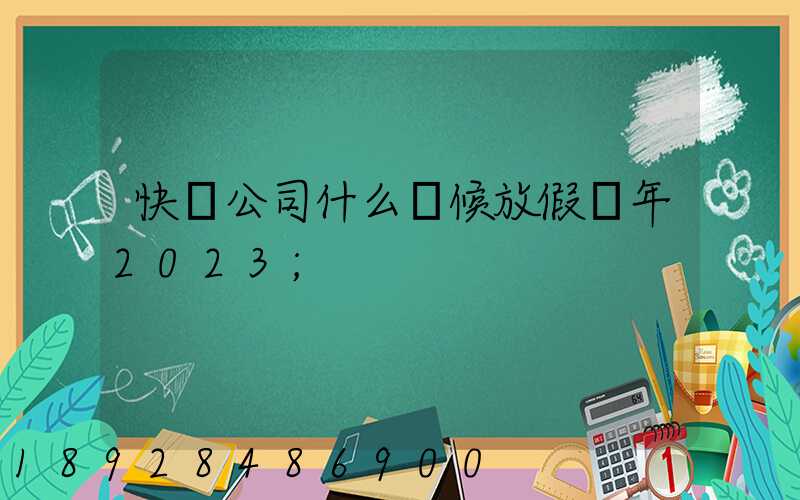 快遞公司什么時候放假過年2023