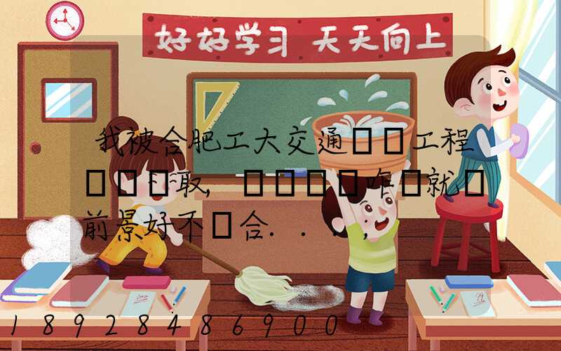 我被合肥工大交通運輸工程專業錄取,這個專業咋樣就業前景好不適合...