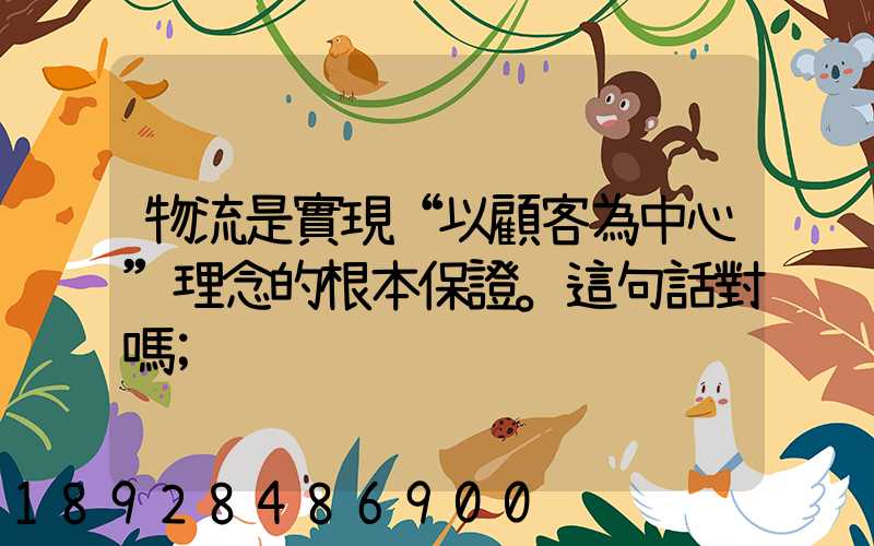 物流是實現“以顧客為中心”理念的根本保證。這句話對嗎