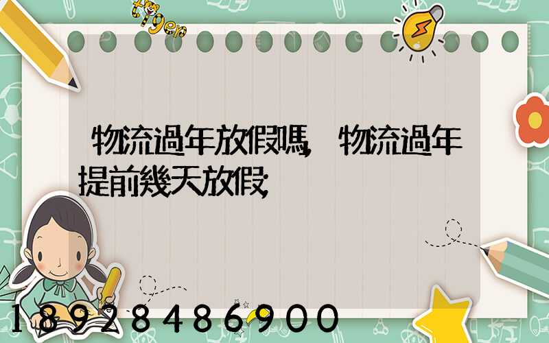 物流過年放假嗎,物流過年提前幾天放假